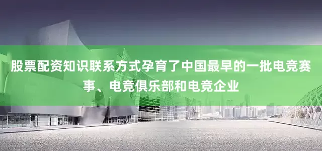 股票配资知识联系方式孕育了中国最早的一批电竞赛事、电竞俱乐部和电竞企业