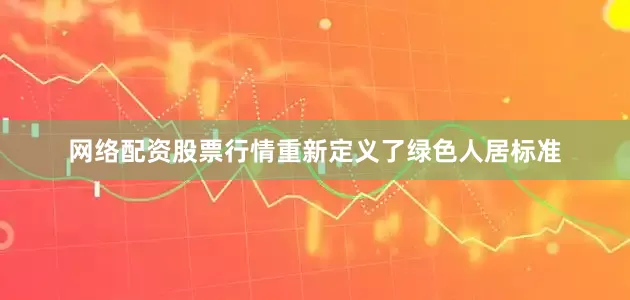 网络配资股票行情重新定义了绿色人居标准