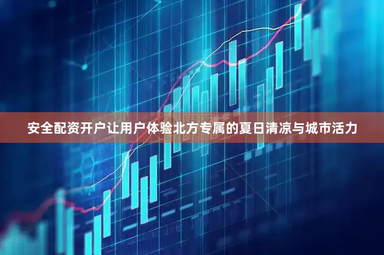 安全配资开户让用户体验北方专属的夏日清凉与城市活力