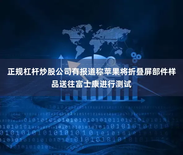 正规杠杆炒股公司有报道称苹果将折叠屏部件样品送往富士康进行测试