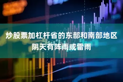 炒股票加杠杆省的东部和南部地区阴天有阵雨或雷雨