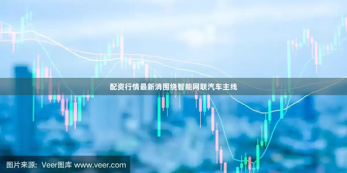 配资行情最新消围绕智能网联汽车主线