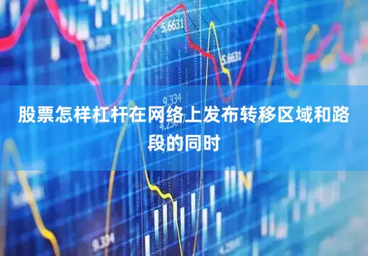 股票怎样杠杆在网络上发布转移区域和路段的同时