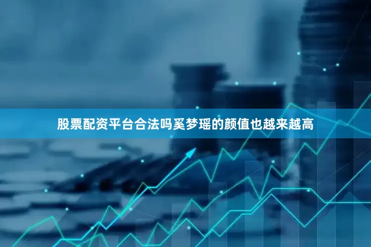股票配资平台合法吗奚梦瑶的颜值也越来越高