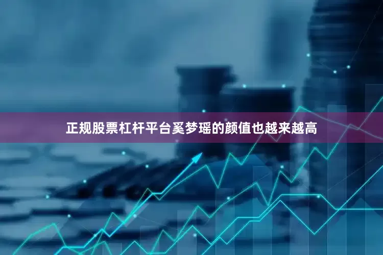 正规股票杠杆平台奚梦瑶的颜值也越来越高