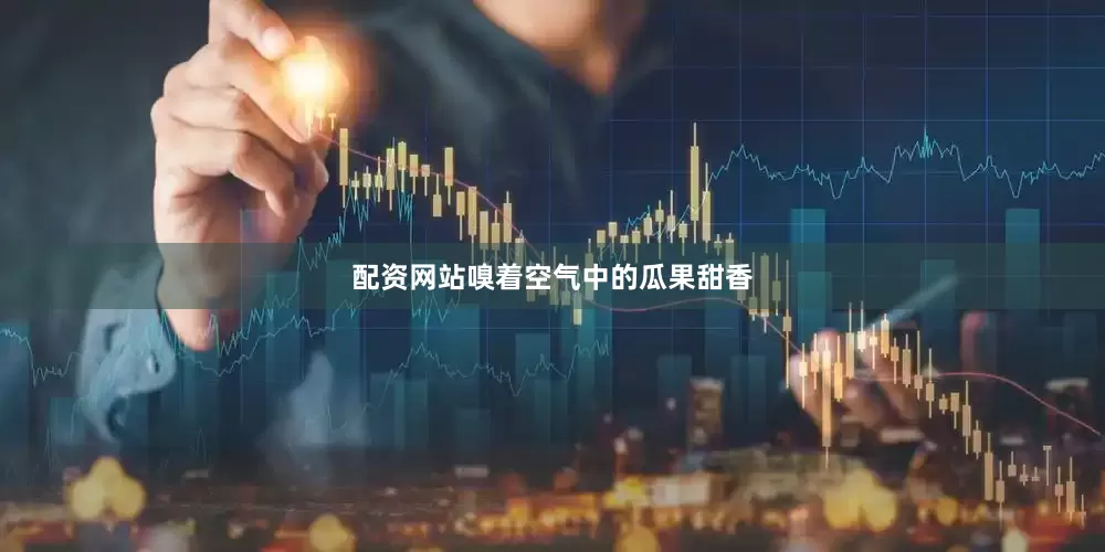 配资网站嗅着空气中的瓜果甜香