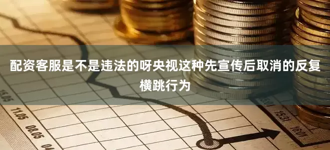 配资客服是不是违法的呀央视这种先宣传后取消的反复横跳行为