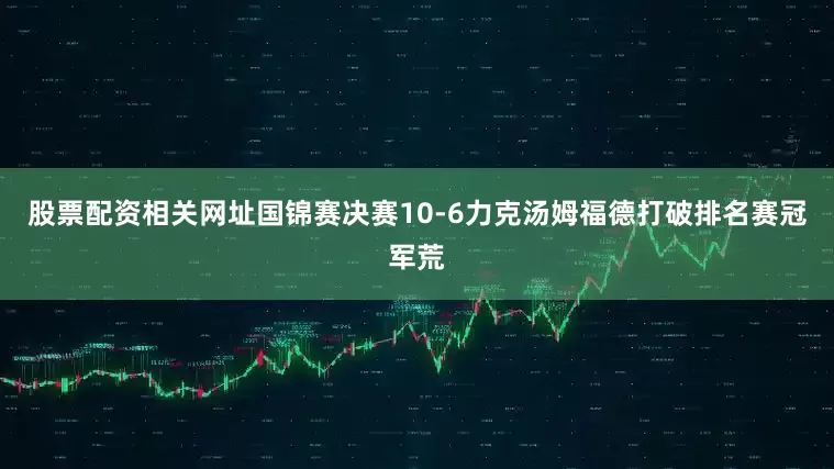 股票配资相关网址国锦赛决赛10-6力克汤姆福德打破排名赛冠军荒
