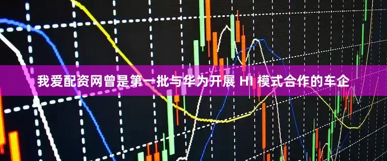 我爱配资网曾是第一批与华为开展 HI 模式合作的车企