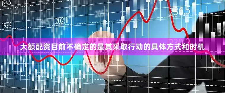 大额配资　　目前不确定的是其采取行动的具体方式和时机