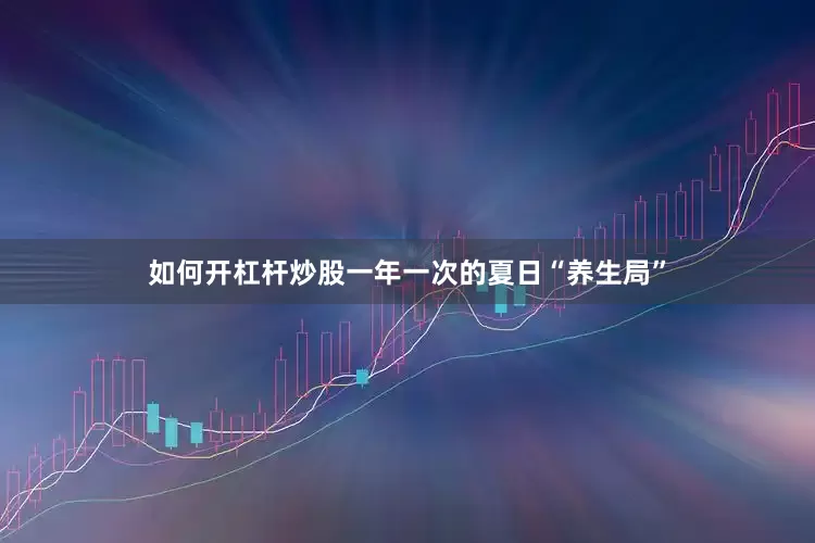 如何开杠杆炒股一年一次的夏日“养生局”