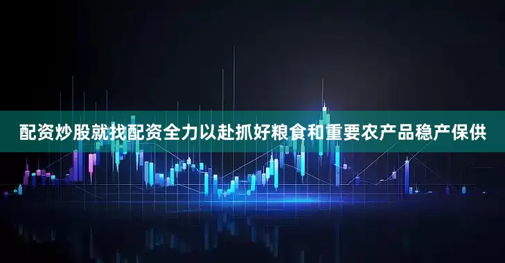 配资炒股就找配资全力以赴抓好粮食和重要农产品稳产保供