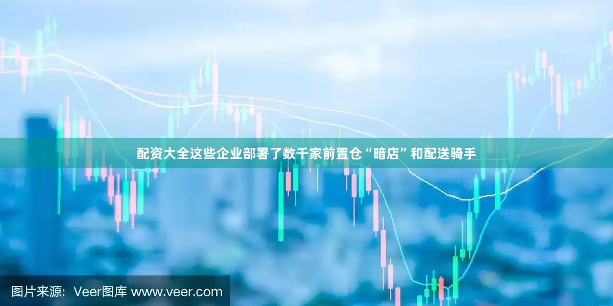 配资大全这些企业部署了数千家前置仓“暗店”和配送骑手