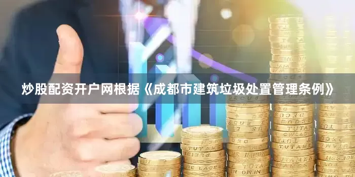 炒股配资开户网　　根据《成都市建筑垃圾处置管理条例》