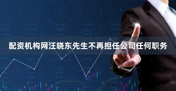 配资机构网汪晓东先生不再担任公司任何职务