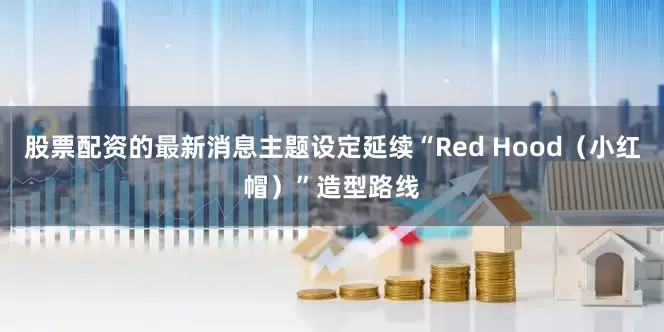 股票配资的最新消息主题设定延续“Red Hood（小红帽）”造型路线
