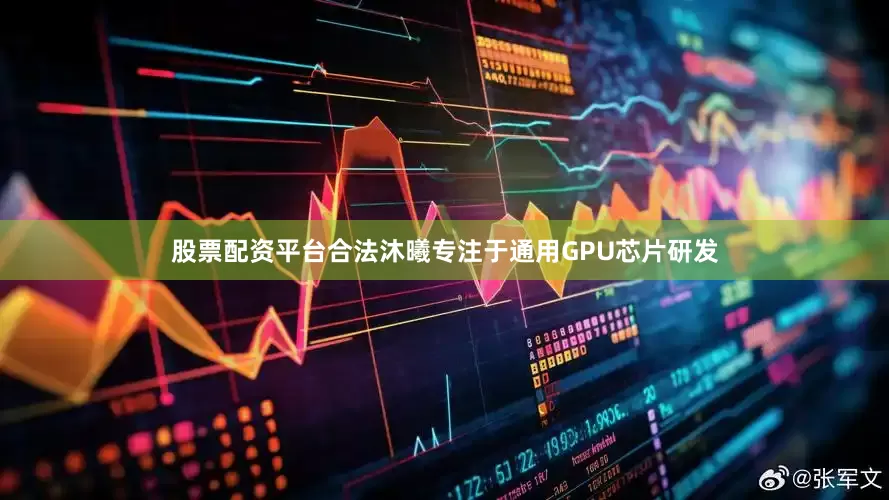股票配资平台合法沐曦专注于通用GPU芯片研发