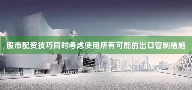 股市配资技巧同时考虑使用所有可能的出口管制措施